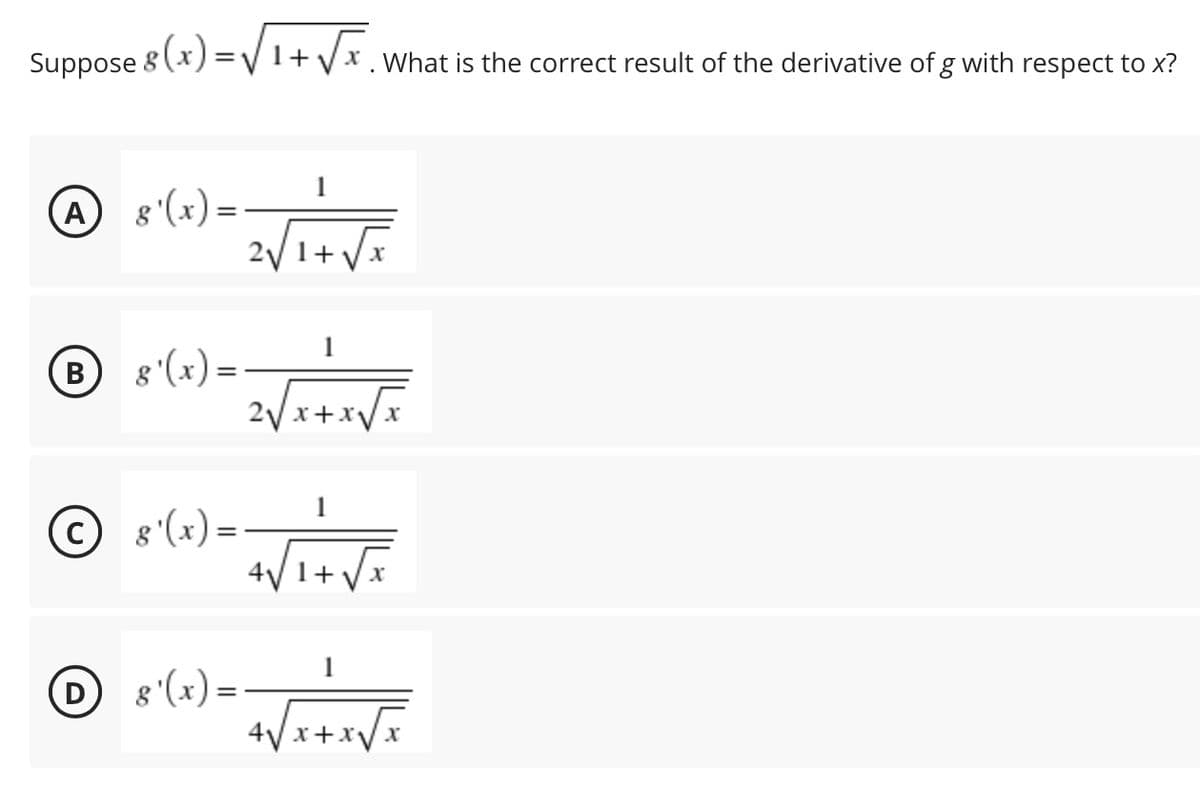 Suppose 8 (x) =/1+
Vi+VE
x. What is the correct result of the derivative of g with respect to x?
A 8'(x) =–
2/1+ Vã
B 8'(x) =
x Ax+x Az
© 8'(x) =
+
D 8'(x) =
4Vx+x/x
