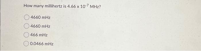How many millihertz is 4.66 x 10-7 MHz?
4660 mHz
4660 mHz
466 mHz
0.0466 mHz