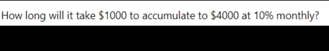 How long will it take $1000 to accumulate to $4000 at 10% monthly?
