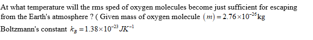 At what temperature will the rms sped of oxygen molecules become just sufficient for escaping
from the Earth's atmosphere ? ( Given mass of oxygen molecule (m) = 2.76x10-2°kg
Boltzmann's constant kg = 1.38x10-23 JK-!
