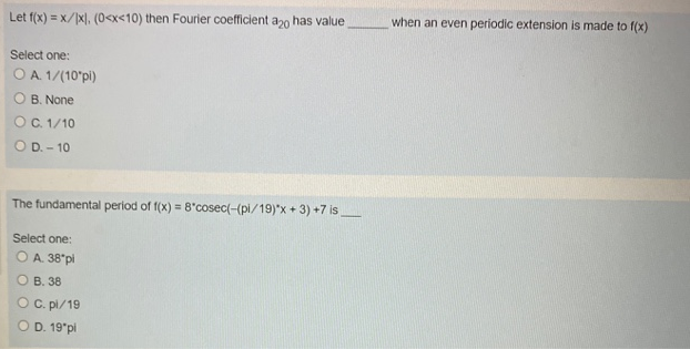 Let f(x) = x/x), (0<x<10) then Fourier coefficient a20 has value
when an even periodic extension is made to f(x)
Select one:
OA 1/(10'pi)
O B. None
OC 1/10
O D. - 10
