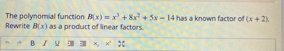 The polynomial function B(x) = x' + 8x² +5x - 14 has a known factor of (x+ 2).
Rewrite B(x) as a product of linear factors.
|
BIU
E X, x :
