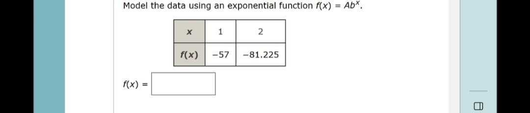 Model the data using an exponential function f(x) = Abx.
f(x) =
X
f(x)
1
-57
2
-81.225
A