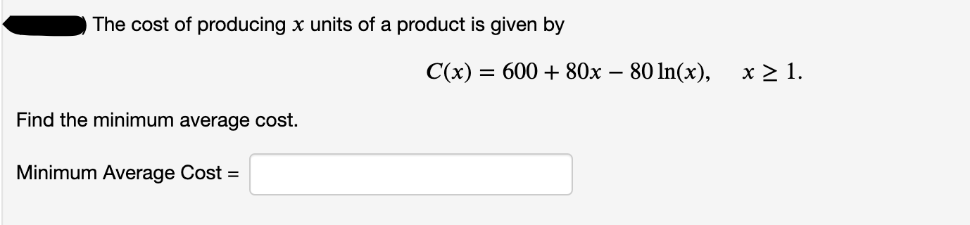 The cost of producing x units of a product is given by
C(x) = 600 + 80x – 80 In(x),
x > 1.
Find the minimum average cost.
Minimum Average Cost =

