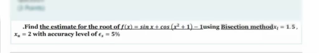 .Find the estimate for the root of f(x) = sin x + cos (x² + 1) – 1using Bisection methodx, = 1.5,
Xu = 2 with accuracy level of e, = 5%
