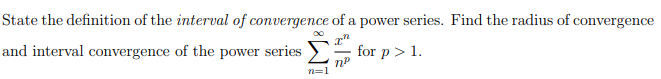 State the definition of the interval of convergence of a power series. Find the radius of convergence
and interval convergence of the power series
for p > 1.
n=1
