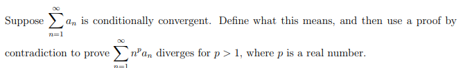 Suppose an is conditionally convergent. Define what this means, and then use a proof by
n=1
contradiction to prove n'an diverges for p> 1, where p is a real number.
