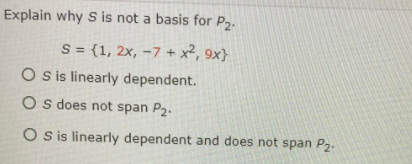 Explain why S is not a basis for P2.
S = {1, 2x, =7 + x², 9x}
O is linearly dependent.
O s does not span P2.
O sis linearly dependent and does not span P2.
