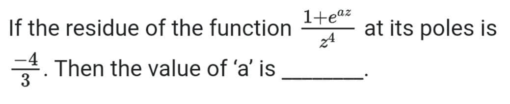 1+eaz
If the residue of the function
Then the value of 'a' is
3
at its poles is