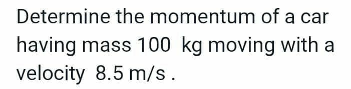 Determine the momentum of a car
having mass 100 kg moving with a
velocity 8.5 m/s.