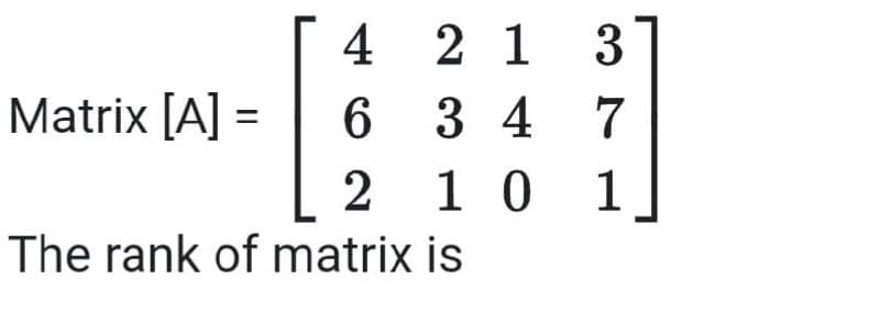 4 2 1 3
6347
2 1 0 1
Matrix [A] =
The rank of matrix is