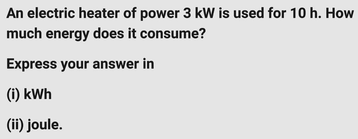 An electric heater of power 3 kW is used for 10 h. How
much energy does it consume?
Express your answer in
(i) kWh
(ii) joule.