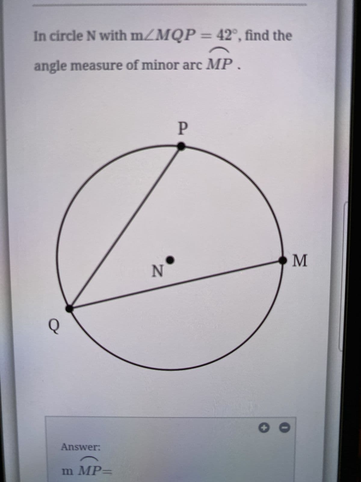 In circle N with m/MQP = 42°, find the
angle measure of minor arc MP
P
Q
Answer:
m MP=
N
M