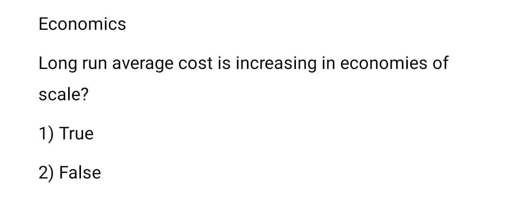 Economics
Long run average cost is increasing in economies of
scale?
1) True
2) False
