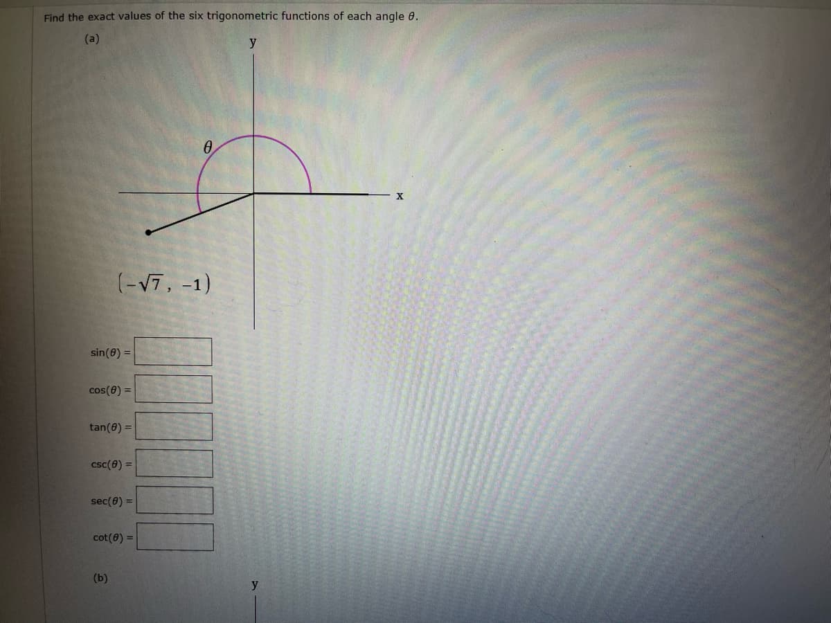 Find the exact values of the six trigonometric functions of each angle 0.
(a)
y
(-V7, -1)
sin(8) =
cos(8) =
tan(0) =
csc(e) =
sec(0) =
cot(0) =
(b)
