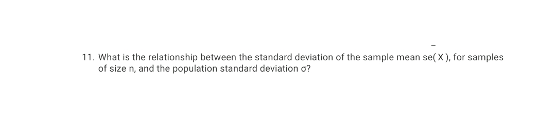 11. What is the relationship between the standard deviation of the sample mean se( X), for samples
of size n, and the population standard deviation o?
