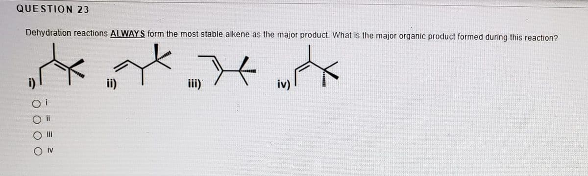 QUESTION 23
Dehydration reactions ALWAYS form the most stable alkene as the major product. What is the major organic product formed during this reaction?
ii)
iii)
iv)
ii
i
iv
