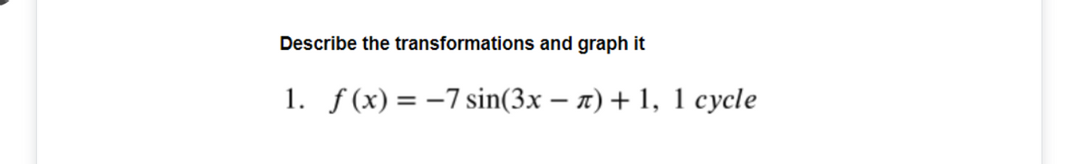 Describe the transformations and graph it
1. f(x) = -7 sin(3x – x) + 1, 1 cycle
