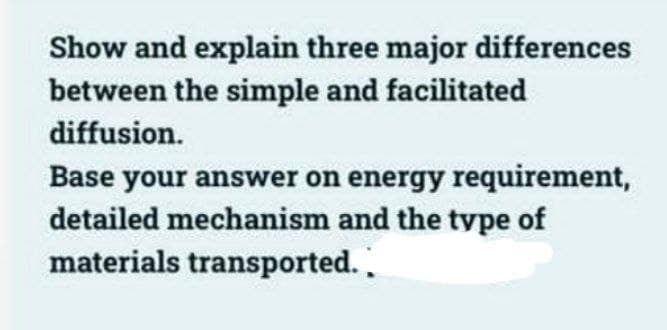 Show and explain three major differences
between the simple and facilitated
diffusion.
Base your answer on energy requirement,
detailed mechanism and the type of
materials transported..