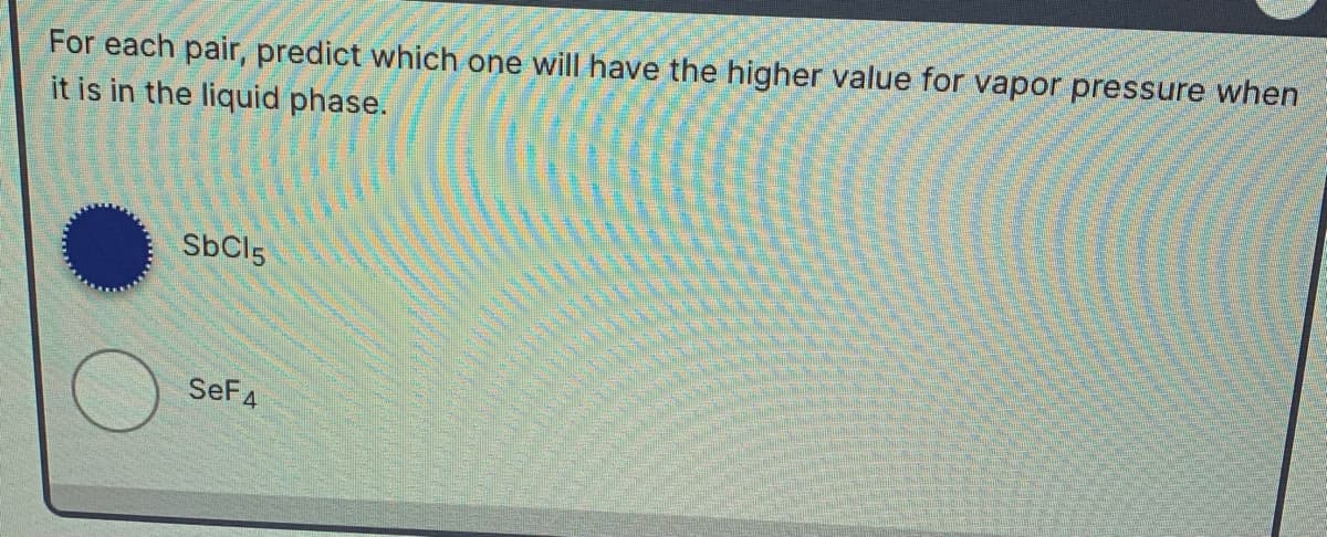 For each pair, predict which one will have the higher value for vapor pressure when
it is in the liquid phase.
SbCl5
SeF4
