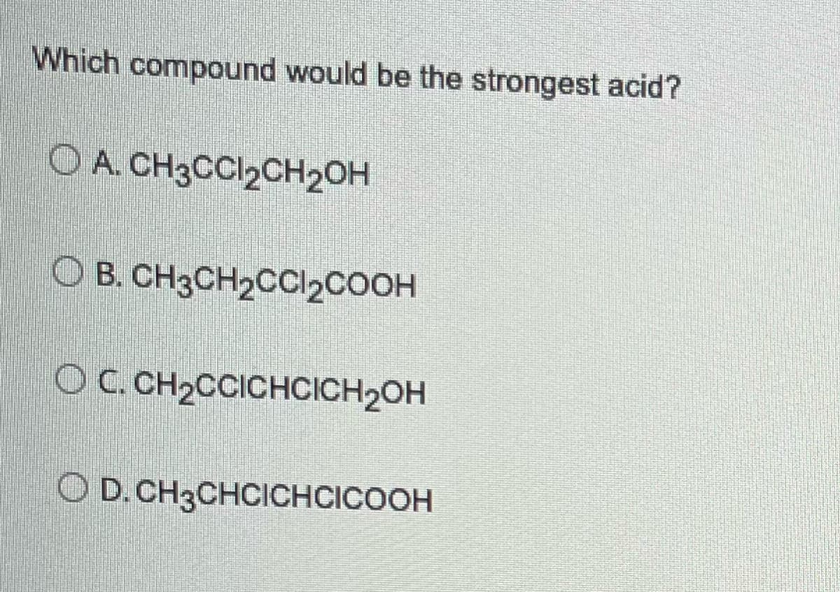 Which compound would be the strongest acid?
OA. CH3CCl₂CH₂OH
O B. CH3CH₂CCl₂COOH
OC. CH₂CCICHCICH₂OH
O D. CH3CHCICHCICOOH