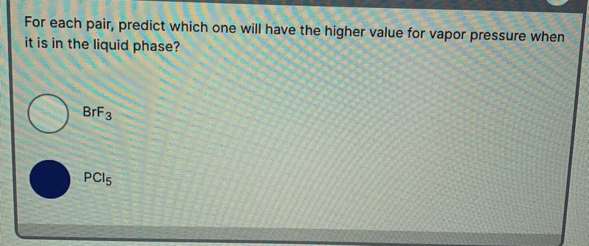 For each pair, predict which one will have the higher value for vapor pressure when
it is in the liquid phase?
BRF3
PCI5
