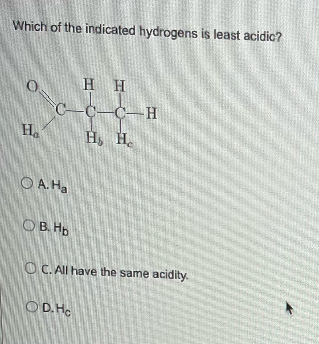 Which of the indicated hydrogens is least acidic?
О
Η Η
C-H
4
На
wwwwww www.
нь He
O B. Hb
OC. All have the same acidity.
OD. Ho
O A. Ha