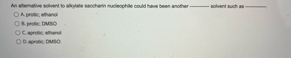 An alternative solvent to alkylate saccharin nucleophile could have been another
OA. protic; ethanol
O B. protic; DMSO
OC. aprotic; ethanol
OD. aprotic; DMSO
----------- solvent such as -------------