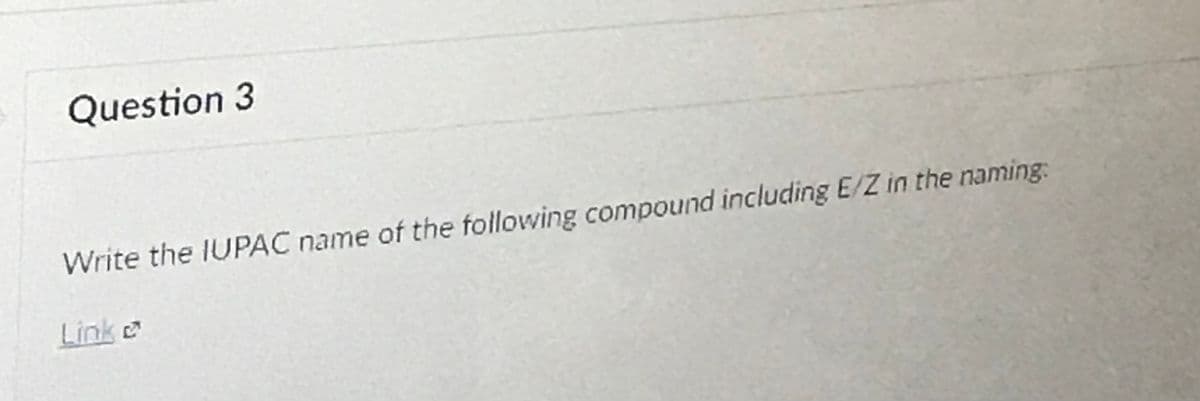 Question 3
Write the IUPAC name of the following compound including E/Z in the naming:
Link
