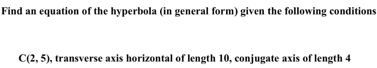 Find an equation of the hyperbola (in general form) given the following conditions
C(2, 5), transverse axis horizontal of length 10, conjugate axis of length 4
