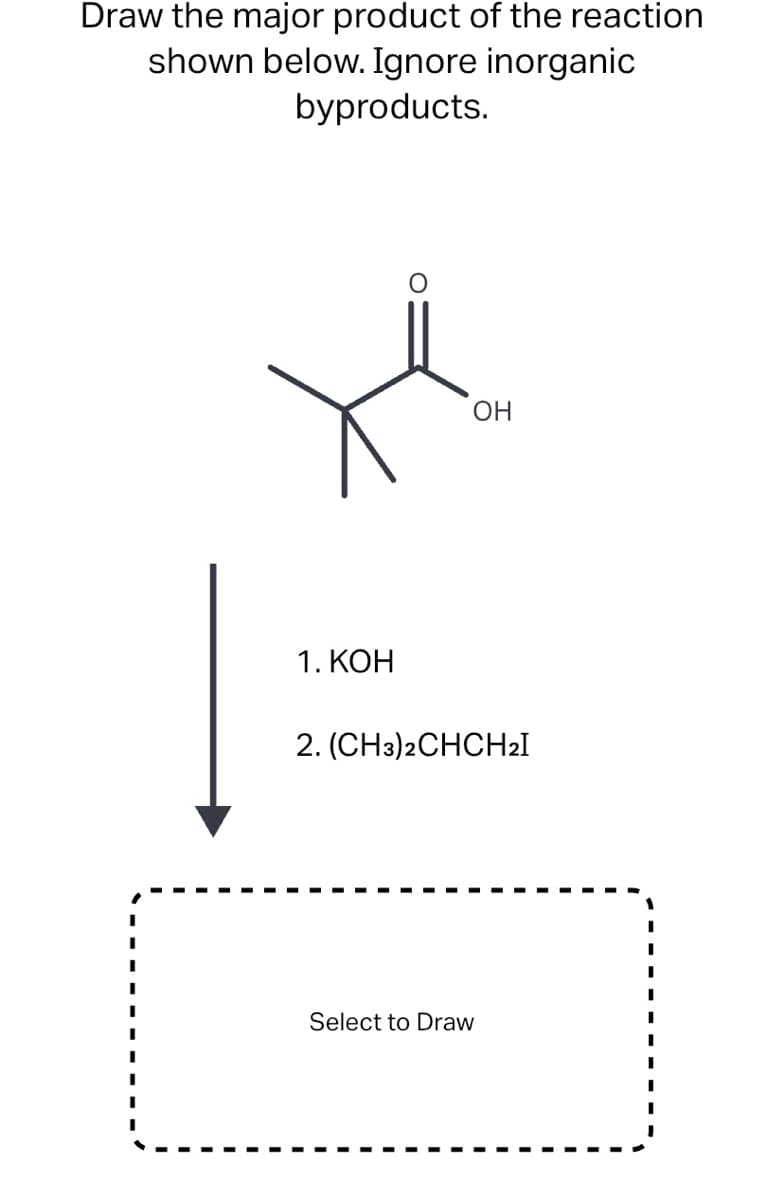 Draw the major product of the reaction
shown below. Ignore inorganic
byproducts.
ОН
1. КОН
2. (CHз)2СHСHal
Select to Draw
