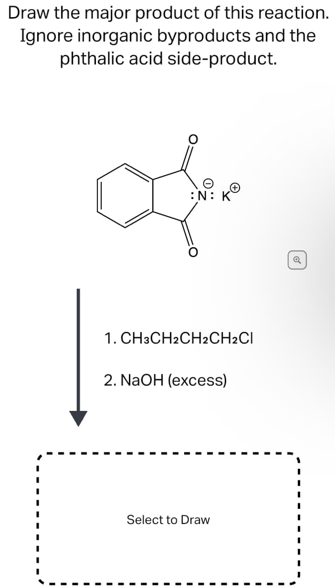 Draw the major product of this reaction.
Ignore inorganic byproducts and the
phthalic acid side-product.
:N:
1. CH3CH2CH2CH2CI
2. NaOH (excess)
Select to Draw
