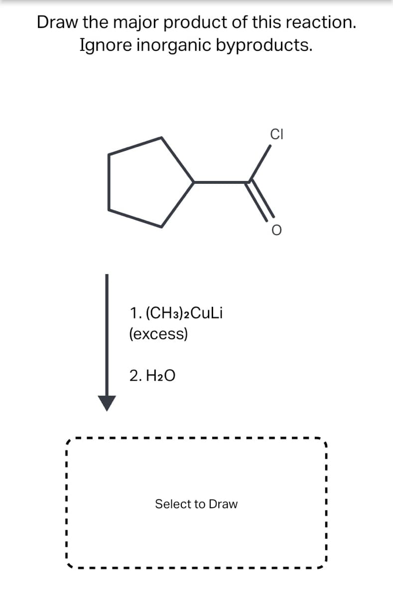 Draw the major product of this reaction.
Ignore inorganic byproducts.
CI
1. (CH3)2CULI
(ехcess)
2. Н2О
Select to Draw
