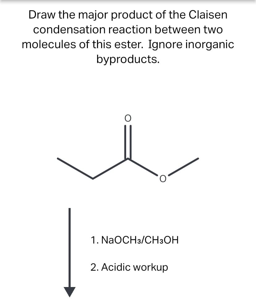 Draw the major product of the Claisen
condensation reaction between two
molecules of this ester. Ignore inorganic
byproducts.
1. NaOCH3/CH3OH
2. Acidic workup
