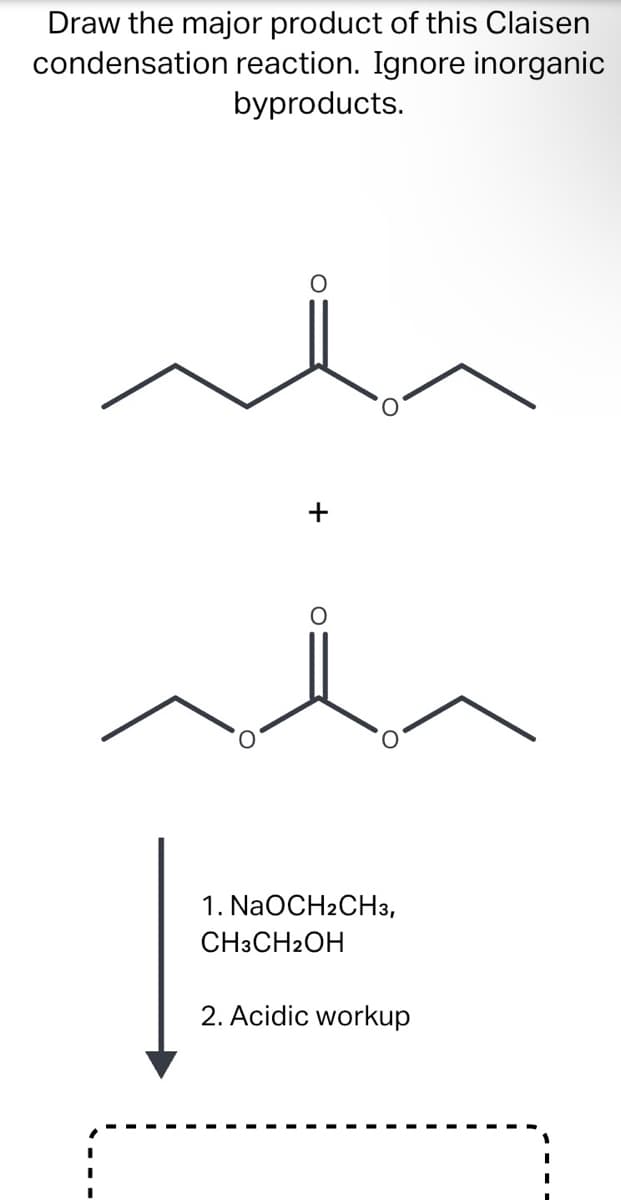 Draw the major product of this Claisen
condensation reaction. Ignore inorganic
byproducts.
+
1. NaOCH2CH3,
CH3CH2OH
2. Acidic workup
