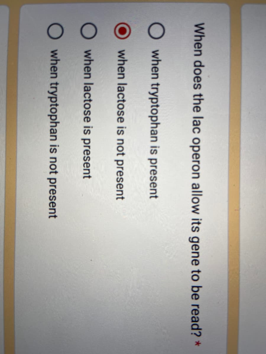 When does the lac operon allow its gene to be read? *
Owhen tryptophan is present
when lactose is not present
Owhen lactose is present
O when tryptophan is not present