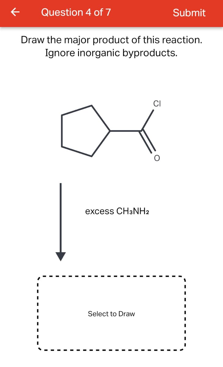 Question 4 of 7
Submit
Draw the major product of this reaction.
Ignore inorganic byproducts.
CI
excess CHзNH2
Select to Draw
