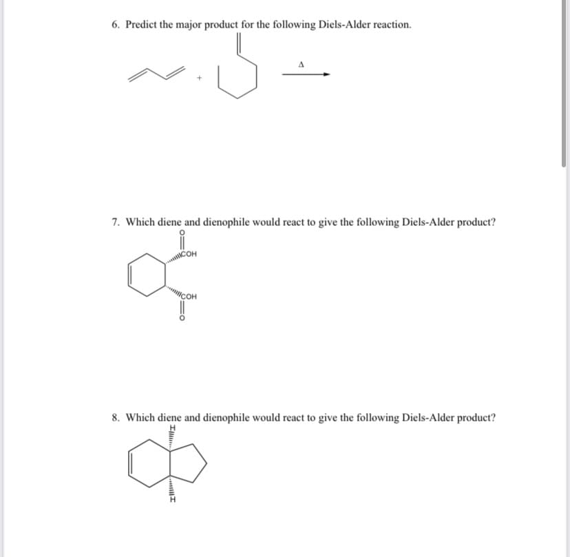 6. Predict the major product for the following Diels-Alder reaction.
7. Which diene and dienophile would react to give the following Diels-Alder product?
Сон
8. Which diene and dienophile would react to give the following Diels-Alder product?
Ill

