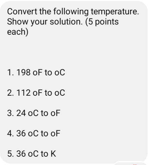 Convert the following temperature.
Show your solution. (5 points
each)
1. 198 oF to oC
2. 112 oF to oC
3. 24 оC to oF
4. 36 оC to oF
5. 36 оС to K
