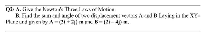Q2\ A. Give the Newton's Three Laws of Motion.
B. Find the sum and angle of two displacement vectors A and B Laying in the XY-
Plane and given by A = (2i +2j) m and B = (2i – 4j) m.