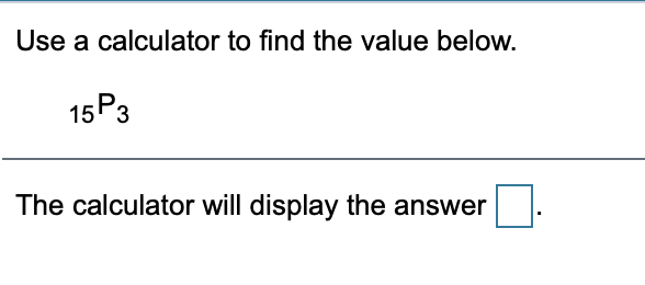 Use a calculator to find the value below.
15P3
The calculator will display the answer
