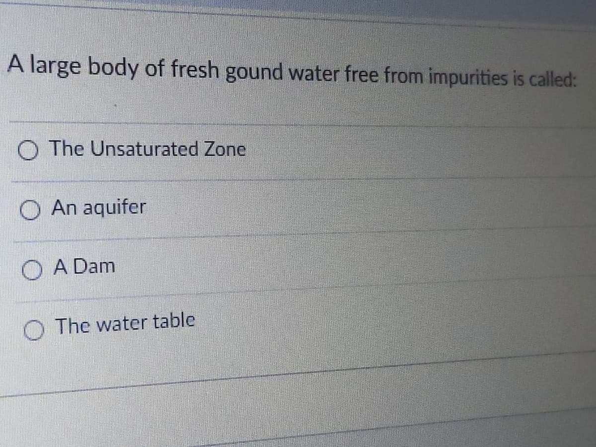 A large body of fresh gound water free from impurities is called:
O The Unsaturated Zone
O An aquifer
O A Dam
O The water table
