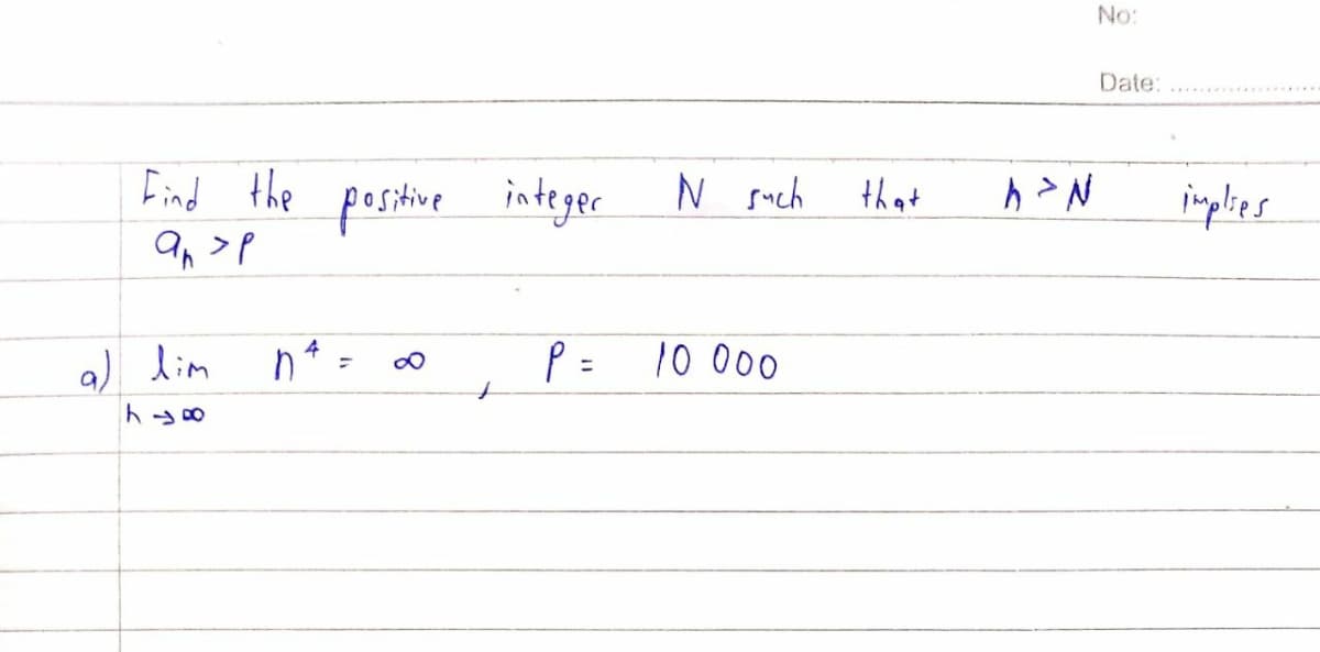 No:
Date:
Find the postive
an >p
integer
N such
that
implies
a) lim
P =
10 000
ト-0
8.
