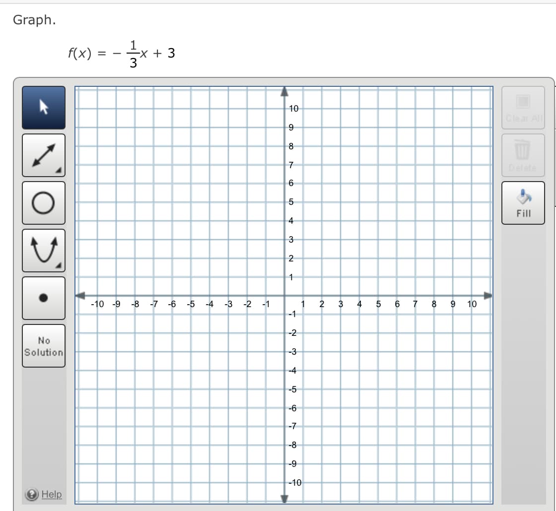 Graph.
f(x)
-x + 3
3
-
10
Clear All
8
7
Delete
6
Fill
4
1
-10 -9
-8
-7 -6
-5
-4
-3
-2
-1
1
2
3
4
5
6.
9
10
-1
-2
No
Solution
-3
-4
-5
-6
-7
-8
-9
-10
Help
O LO
