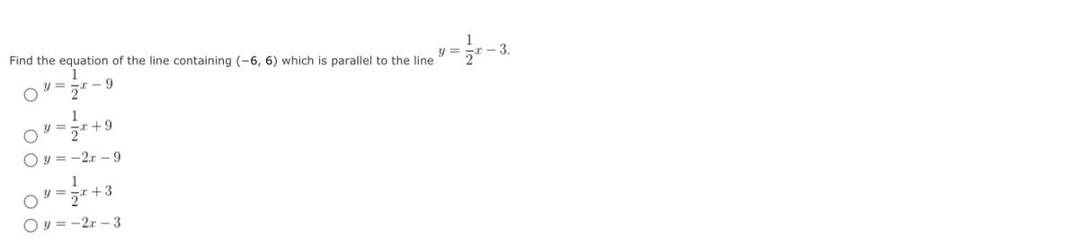 1
Find the equation of the line containing (-6, 6) which is parallel to the line
3.
Y = -x –
1
9.
Y = - -
1
y = 5x +9
y = -2x – 9
1
y = =x +3
2
O y = -2x – 3
