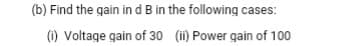 (b) Find the gain ind B in the following cases:
(1) Voltage gain of 30 (i) Power gain of 100
