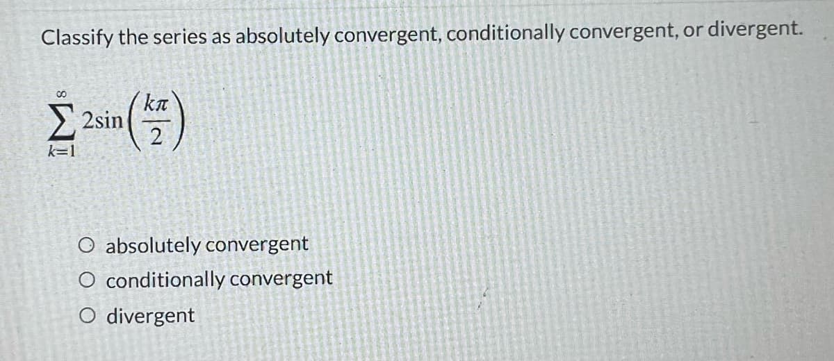 Classify the series as absolutely convergent, conditionally convergent, or divergent.
ka
2sin
k=1
O absolutely convergent
O conditionally convergent
O divergent
