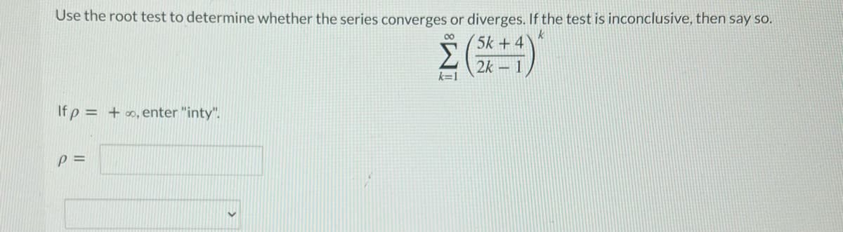 Use the root test to determine whether the series converges or diverges. If the test is inconclusive, then say so.
00
5k +4
Σ
2k – 1
k=1
If p = +∞, enter "inty".
p =
