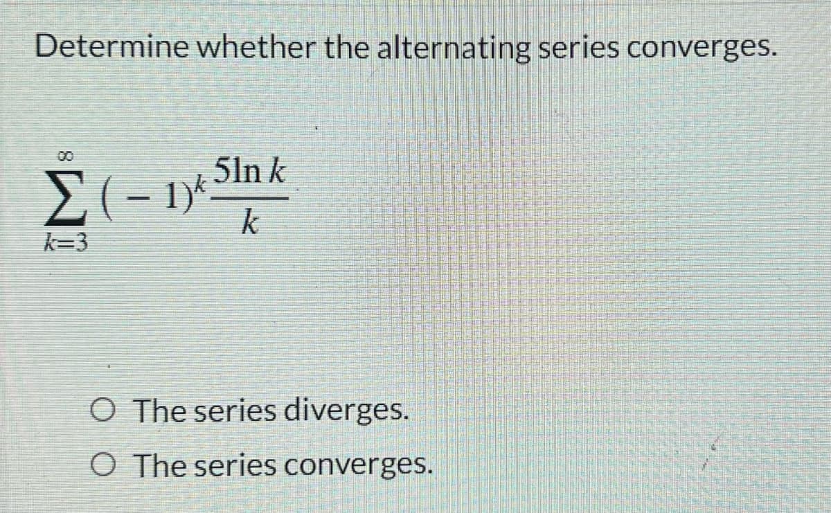 Determine whether the alternating series converges.
00
5ln k
k
k=3
O The series diverges.
O The series converges.
