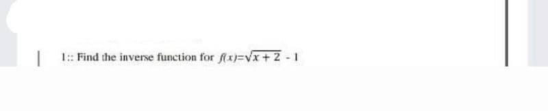 1:: Find the inverse function for fx=Vx+2 - 1
